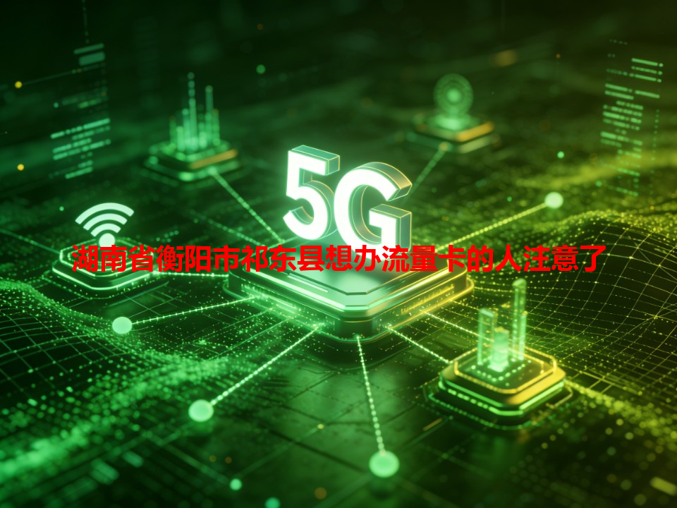 湖南省衡阳市祁东县想办流量卡的人注意了