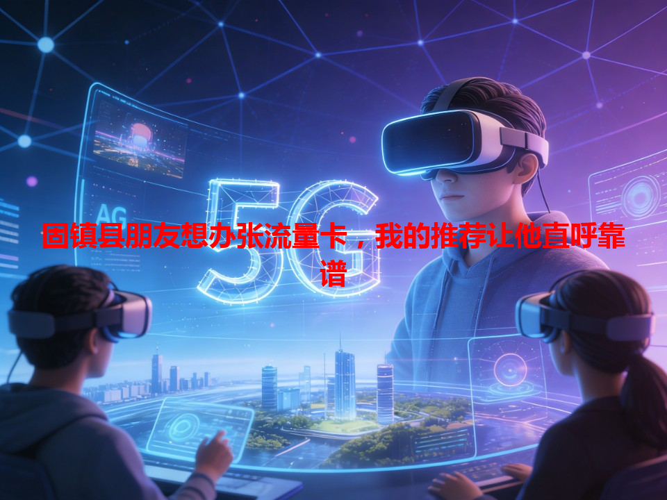固镇县朋友想办张流量卡，我的推荐让他直呼靠谱