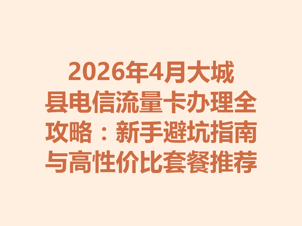 2026年4月大城县电信流量卡办理全攻略：新手避坑指南与高性价比套餐推荐