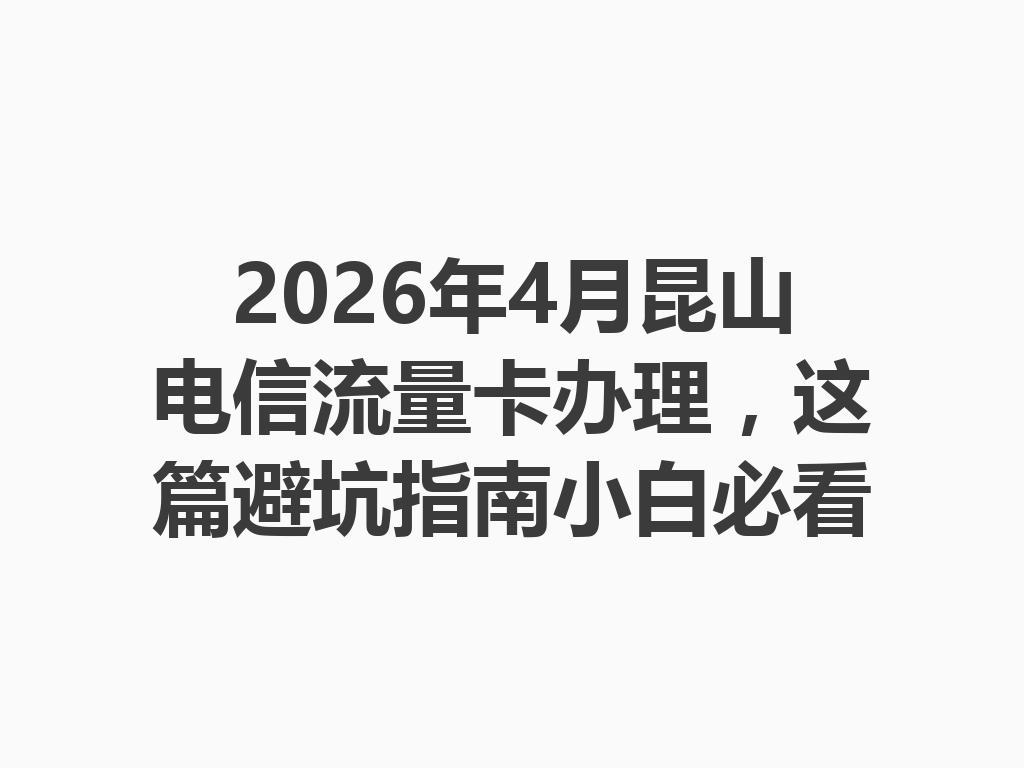 2026年4月昆山电信流量卡办理，这篇避坑指南小白必看