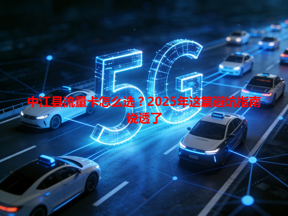 中江县流量卡怎么选？2025年这篇避坑指南说透了