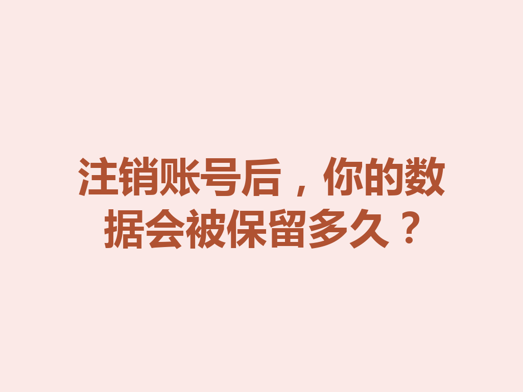 注销账号后，你的数据会被保留多久？