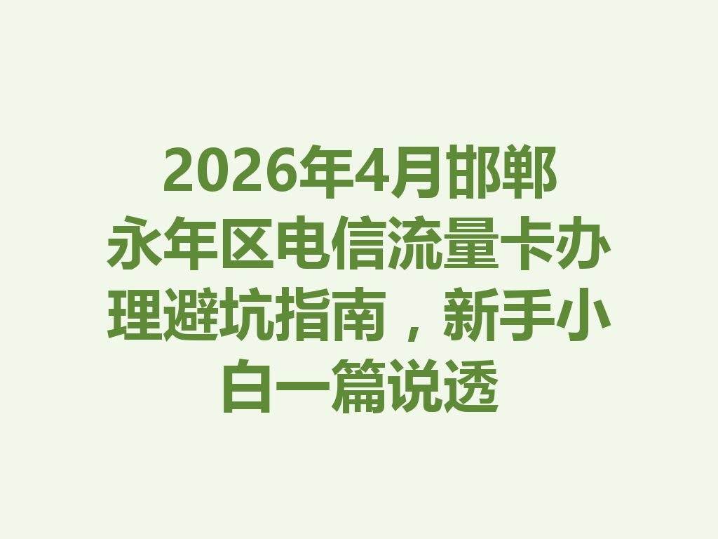 2026年4月邯郸永年区电信流量卡办理避坑指南，新手小白一篇说透