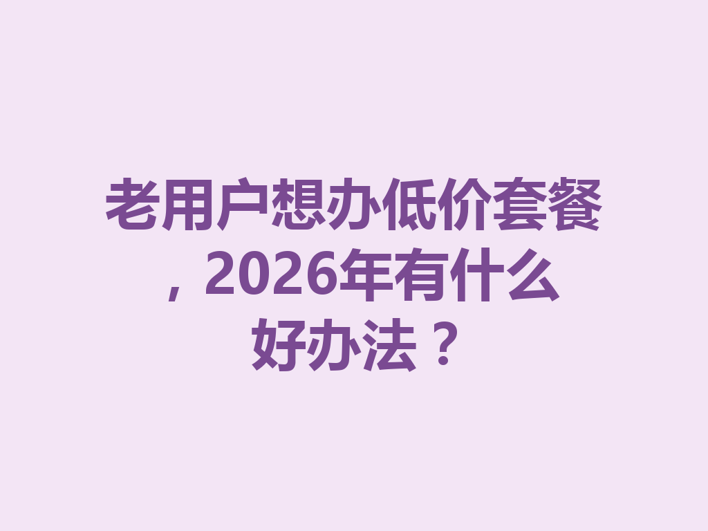 老用户想办低价套餐，2026年有什么好办法？