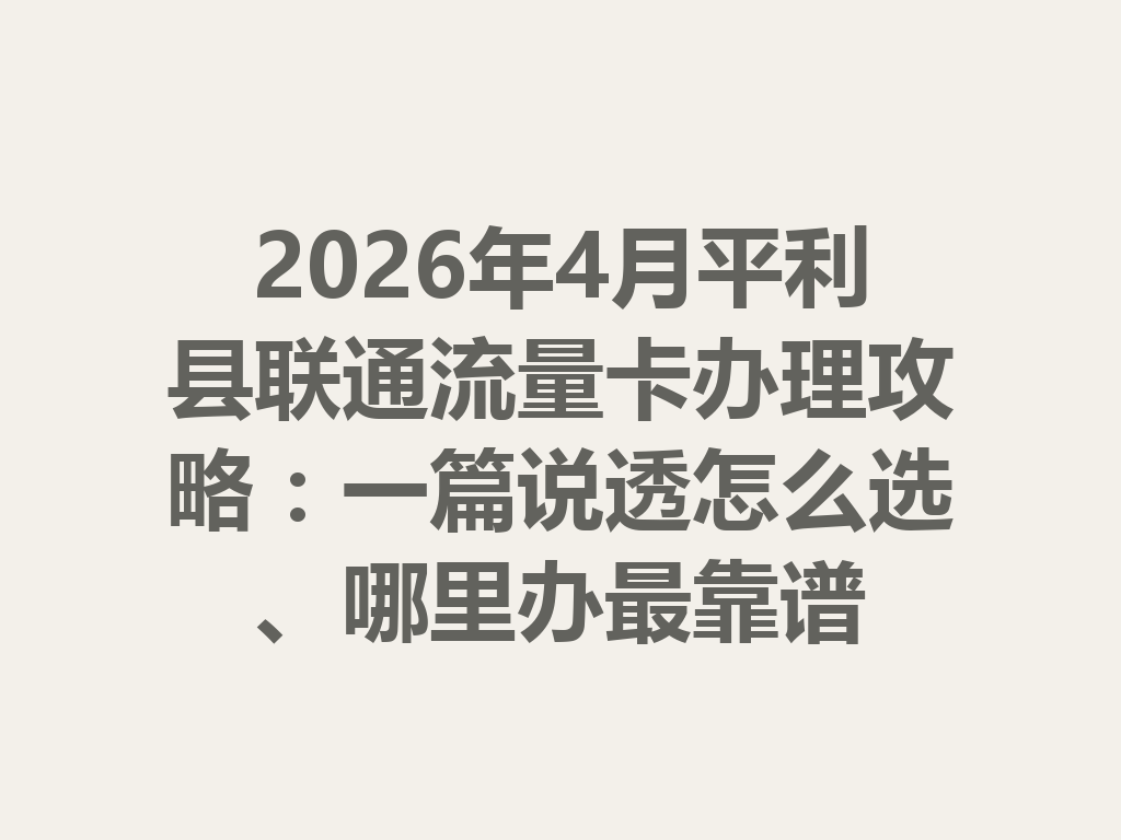 2026年4月平利县联通流量卡办理攻略：一篇说透怎么选、哪里办最靠谱
