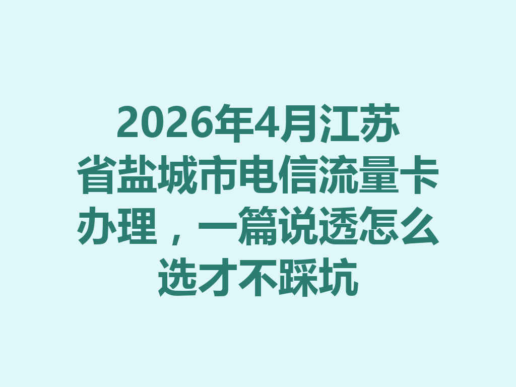 2026年4月江苏省盐城市电信流量卡办理，一篇说透怎么选才不踩坑