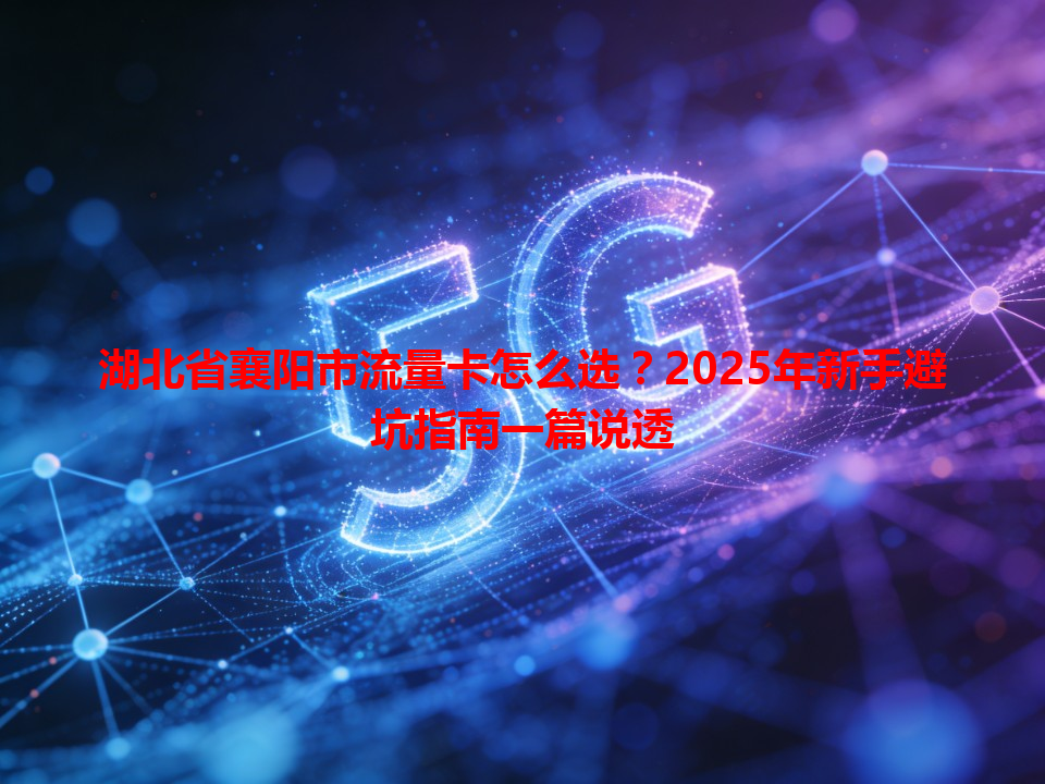 湖北省襄阳市流量卡怎么选？2025年新手避坑指南一篇说透