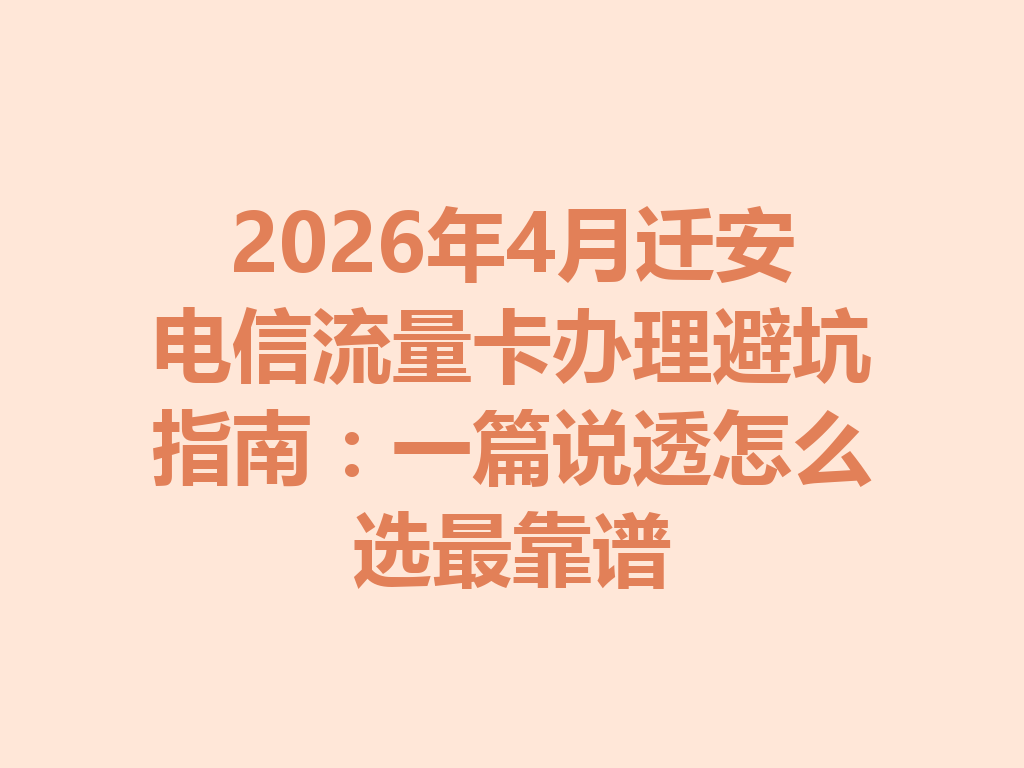 2026年4月迁安电信流量卡办理避坑指南：一篇说透怎么选最靠谱
