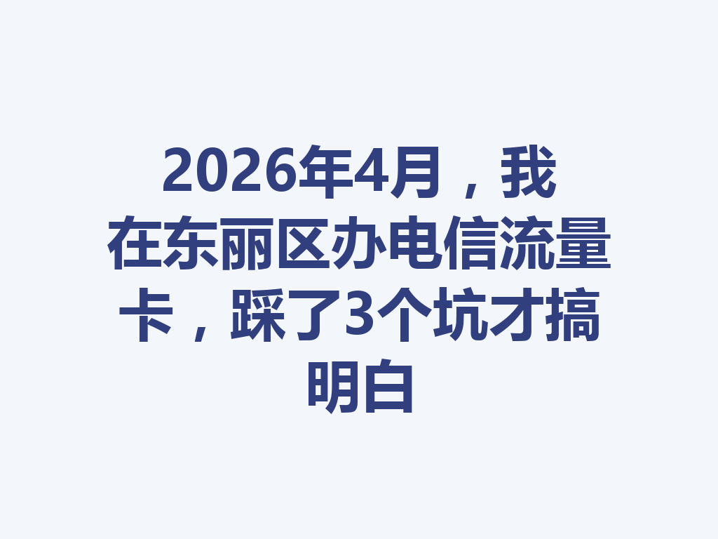 2026年4月，我在东丽区办电信流量卡，踩了3个坑才搞明白
