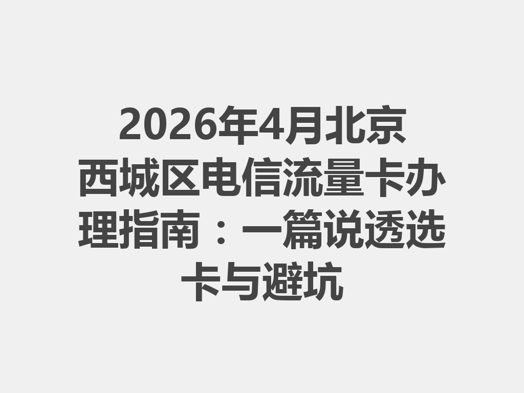2026年4月北京西城区电信流量卡办理指南：一篇说透选卡与避坑