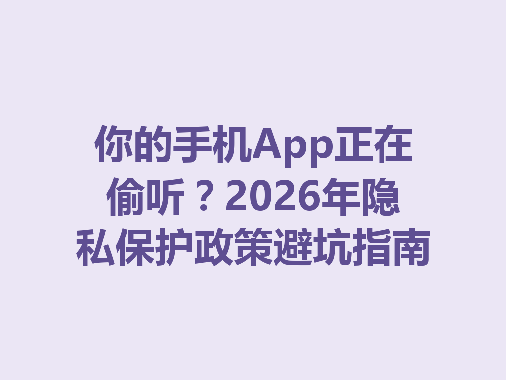 你的手机App正在偷听？2026年隐私保护政策避坑指南
