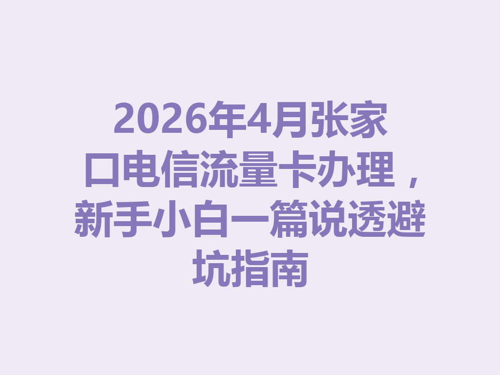 2026年4月张家口电信流量卡办理，新手小白一篇说透避坑指南