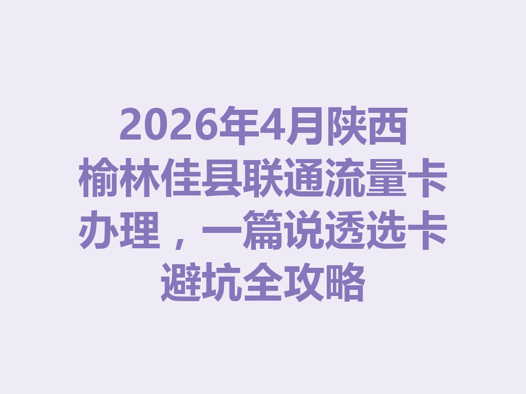 2026年4月陕西榆林佳县联通流量卡办理，一篇说透选卡避坑全攻略