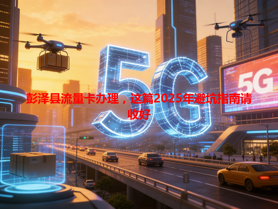 彭泽县流量卡办理，这篇2025年避坑指南请收好