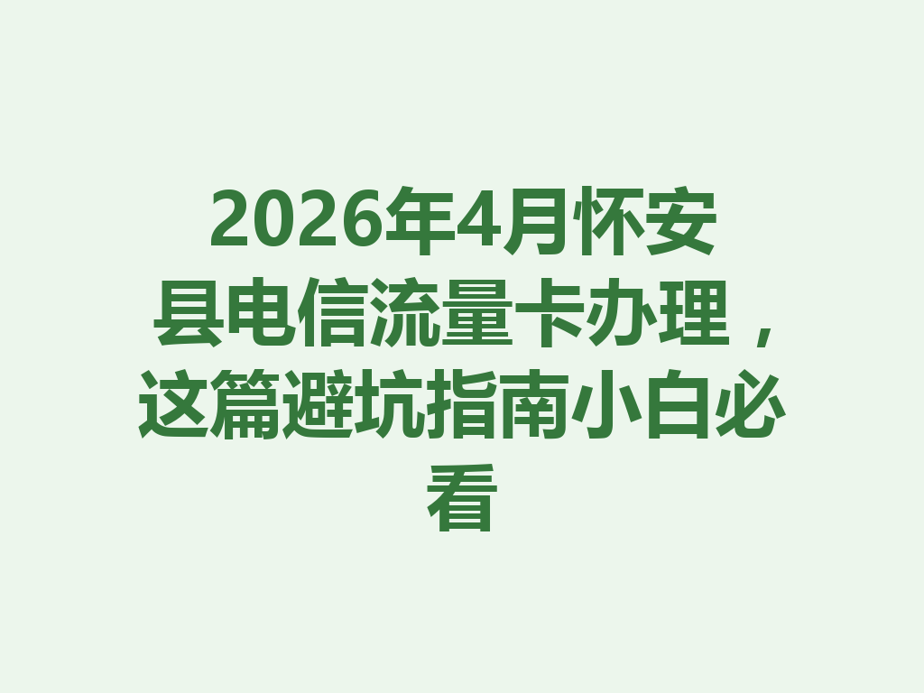 2026年4月怀安县电信流量卡办理，这篇避坑指南小白必看