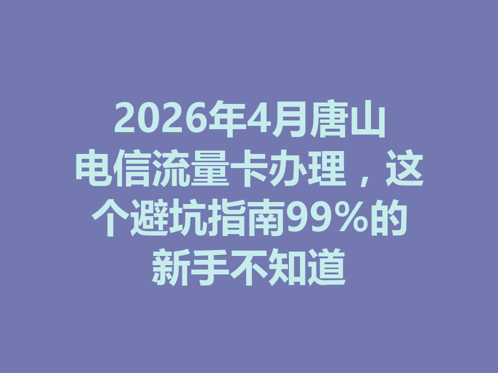2026年4月唐山电信流量卡办理，这个避坑指南99%的新手不知道
