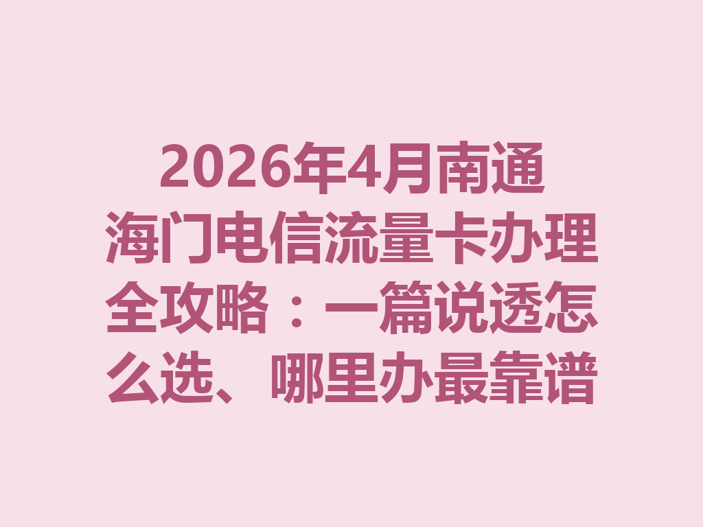 2026年4月南通海门电信流量卡办理全攻略：一篇说透怎么选、哪里办最靠谱