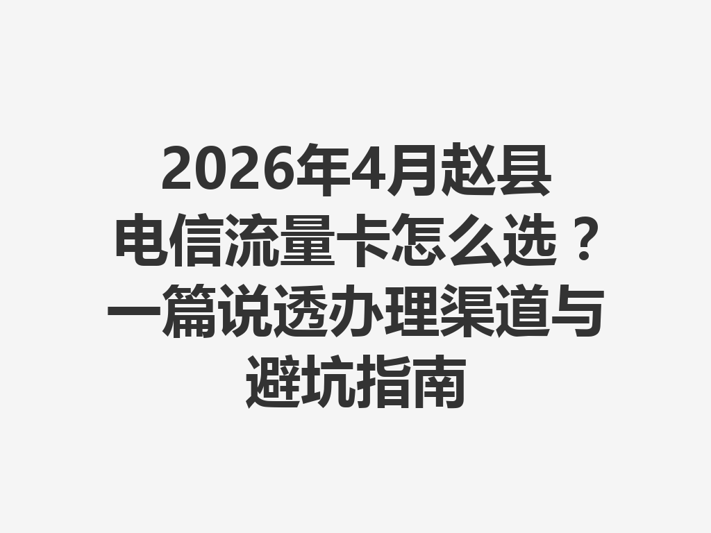 2026年4月赵县电信流量卡怎么选？一篇说透办理渠道与避坑指南