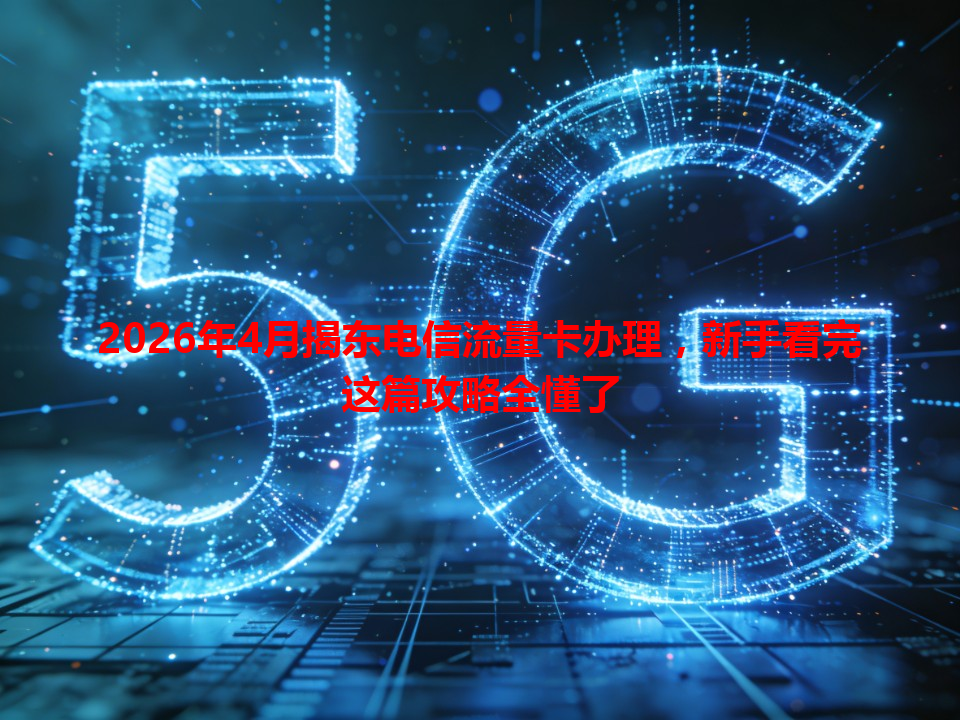2026年4月揭东电信流量卡办理，新手看完这篇攻略全懂了