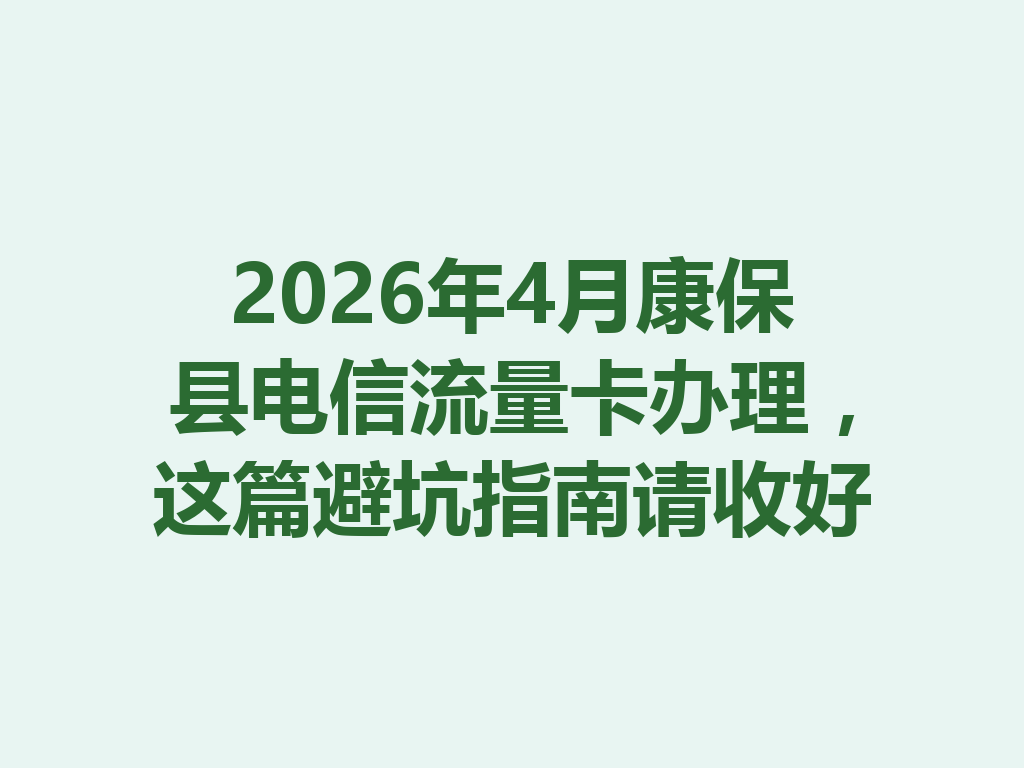 2026年4月康保县电信流量卡办理，这篇避坑指南请收好