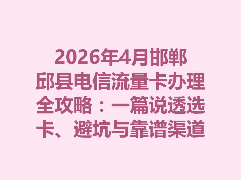 2026年4月邯郸邱县电信流量卡办理全攻略：一篇说透选卡、避坑与靠谱渠道