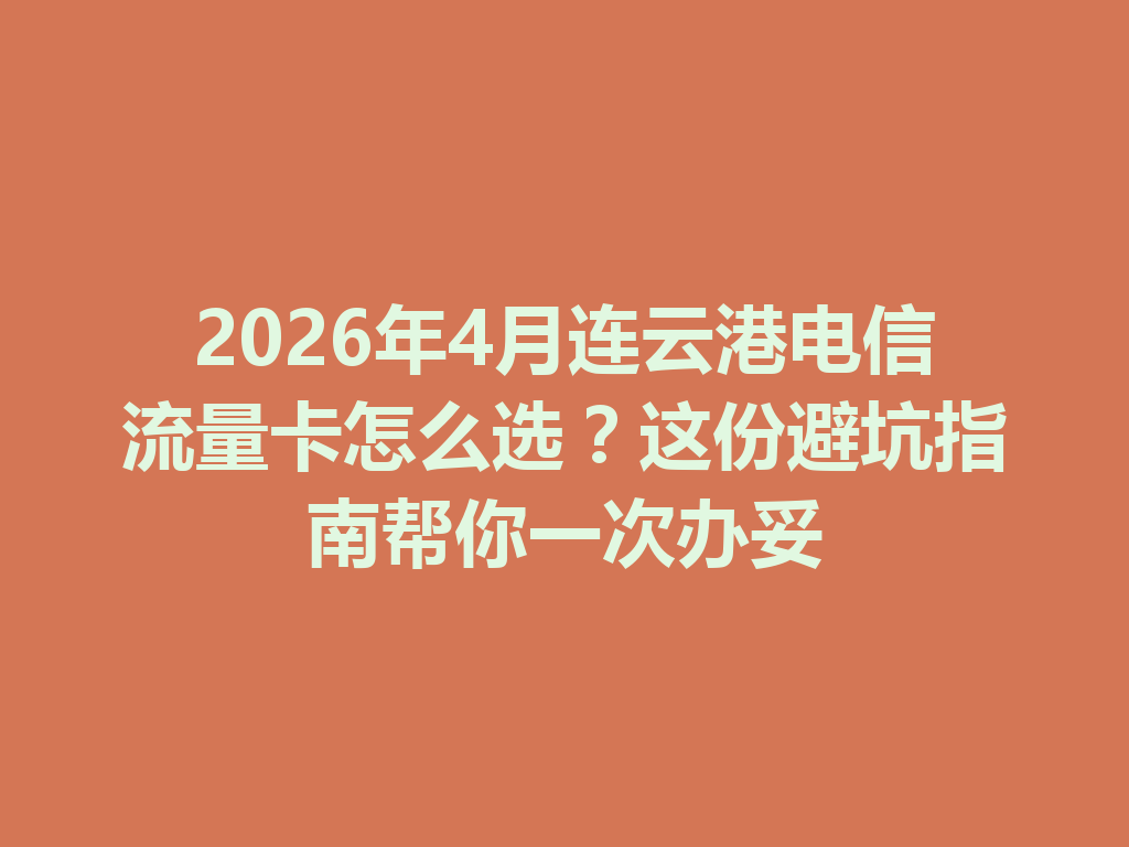 2026年4月连云港电信流量卡怎么选？这份避坑指南帮你一次办妥
