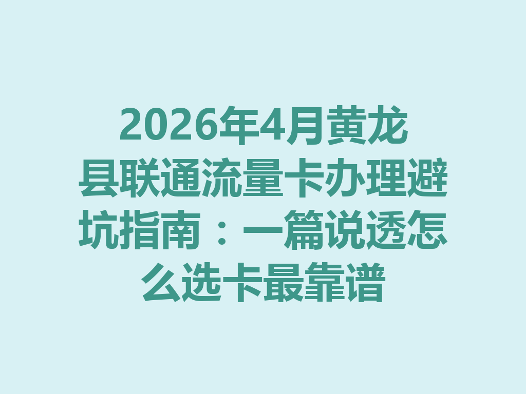 2026年4月黄龙县联通流量卡办理避坑指南：一篇说透怎么选卡最靠谱