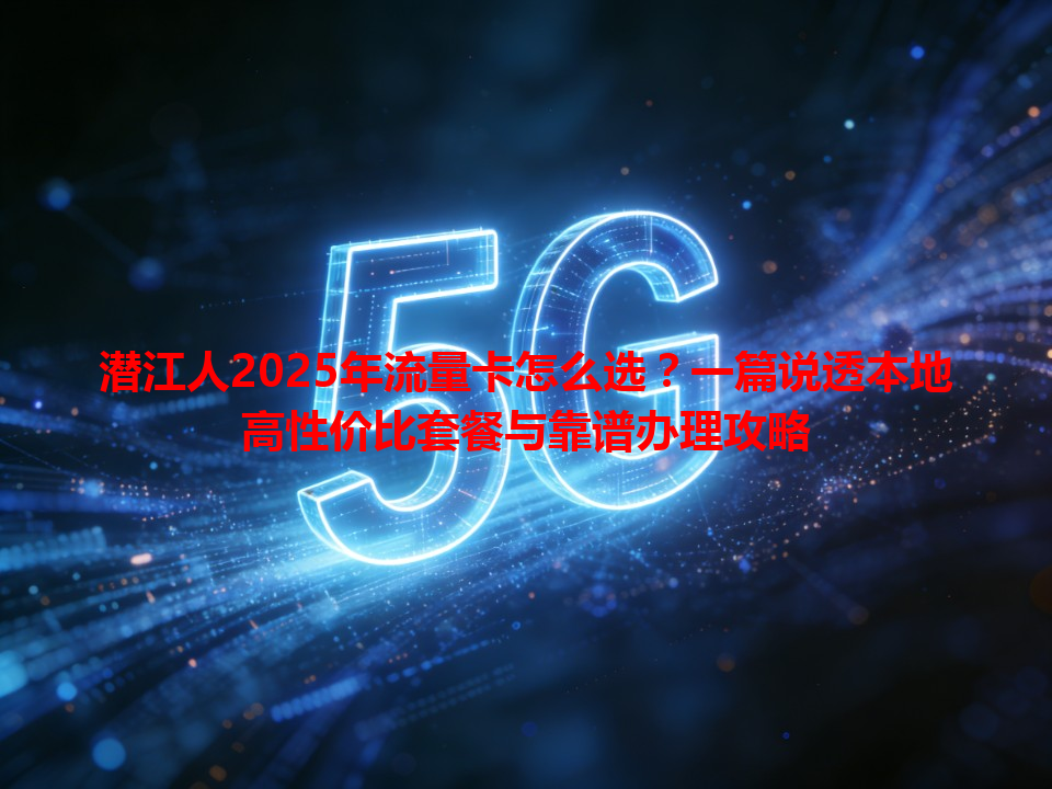 潜江人2025年流量卡怎么选?一篇说透本地高性价比套餐与靠谱办理攻略
