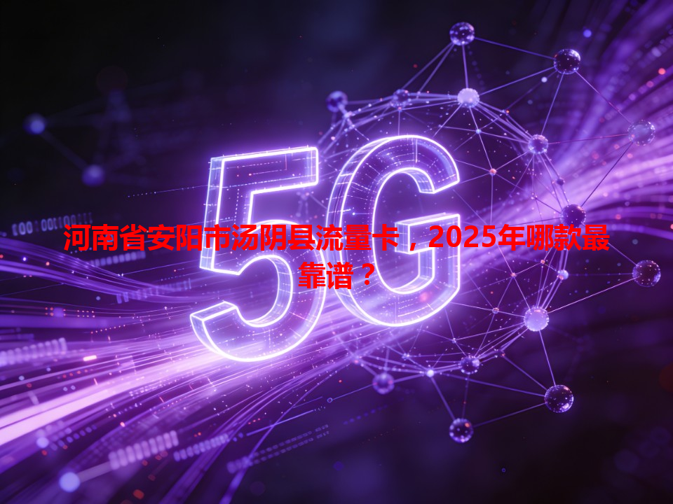 河南省安阳市汤阴县流量卡，2025年哪款最靠谱？