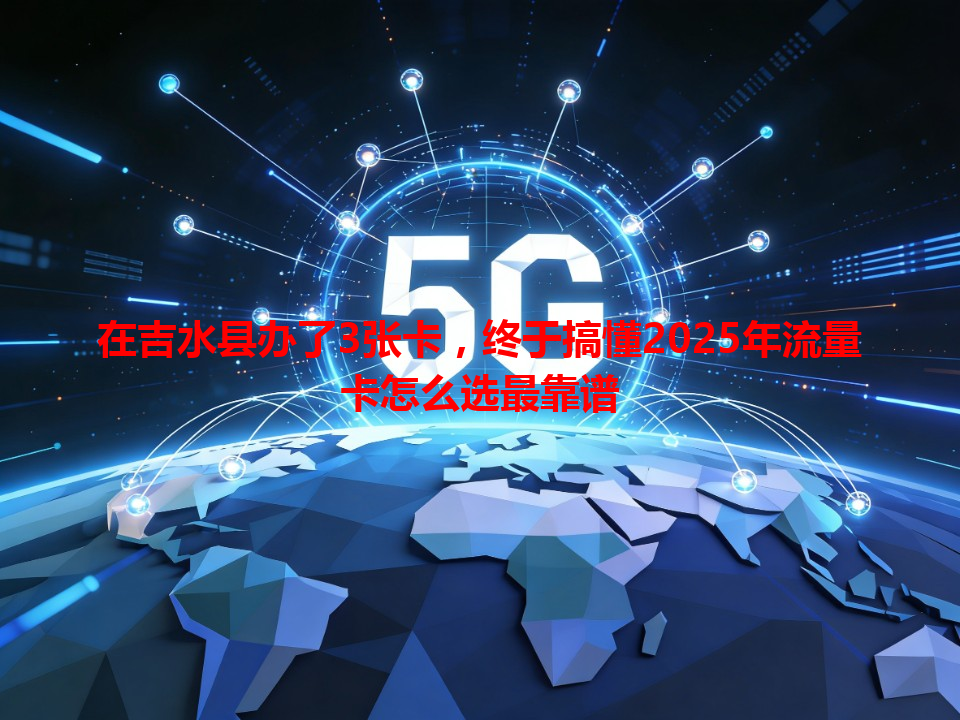 在吉水县办了3张卡，终于搞懂2025年流量卡怎么选最靠谱