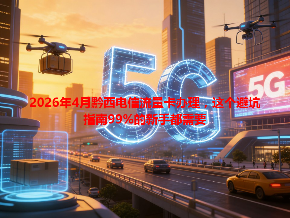 2026年4月黔西电信流量卡办理，这个避坑指南99%的新手都需要