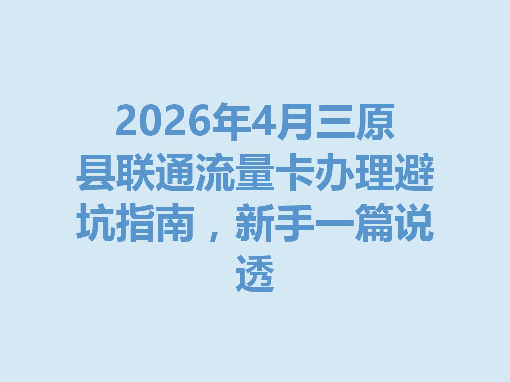 2026年4月三原县联通流量卡办理避坑指南，新手一篇说透