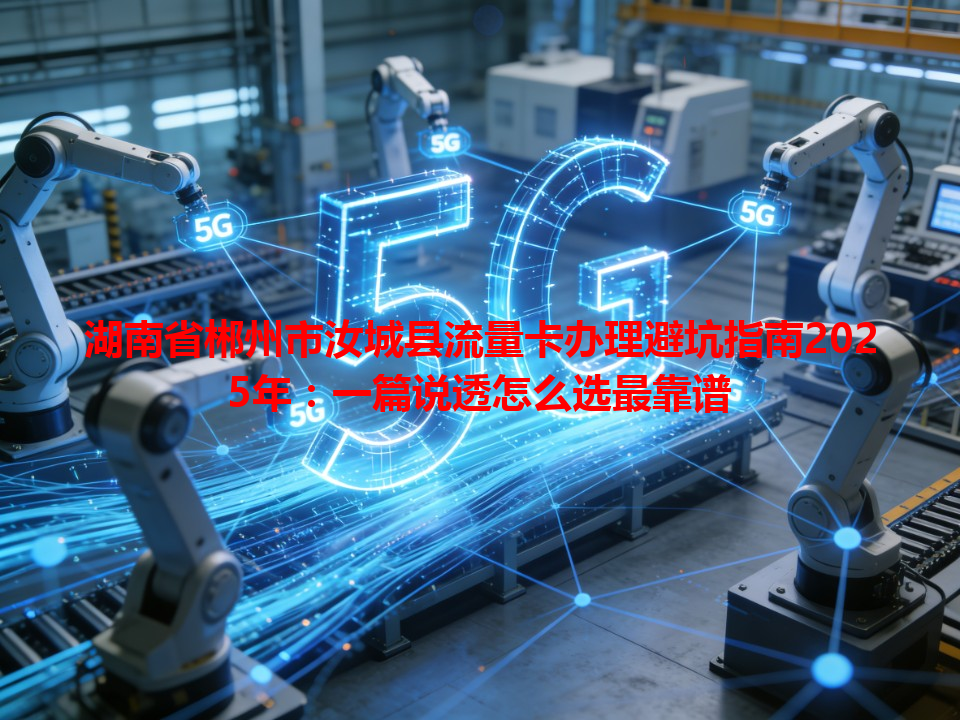 湖南省郴州市汝城县流量卡办理避坑指南2025年：一篇说透怎么选最靠谱
