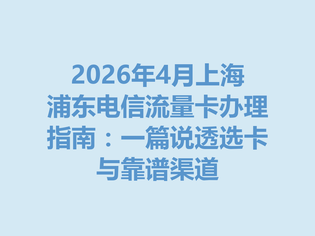 2026年4月上海浦东电信流量卡办理指南：一篇说透选卡与靠谱渠道