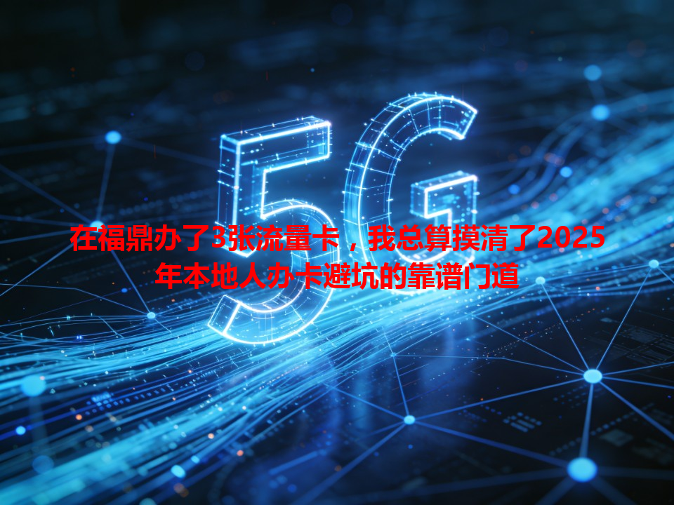 在福鼎办了3张流量卡，我总算摸清了2025年本地人办卡避坑的靠谱门道