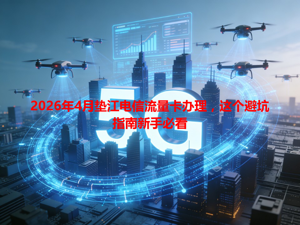 2026年4月垫江电信流量卡办理，这个避坑指南新手必看