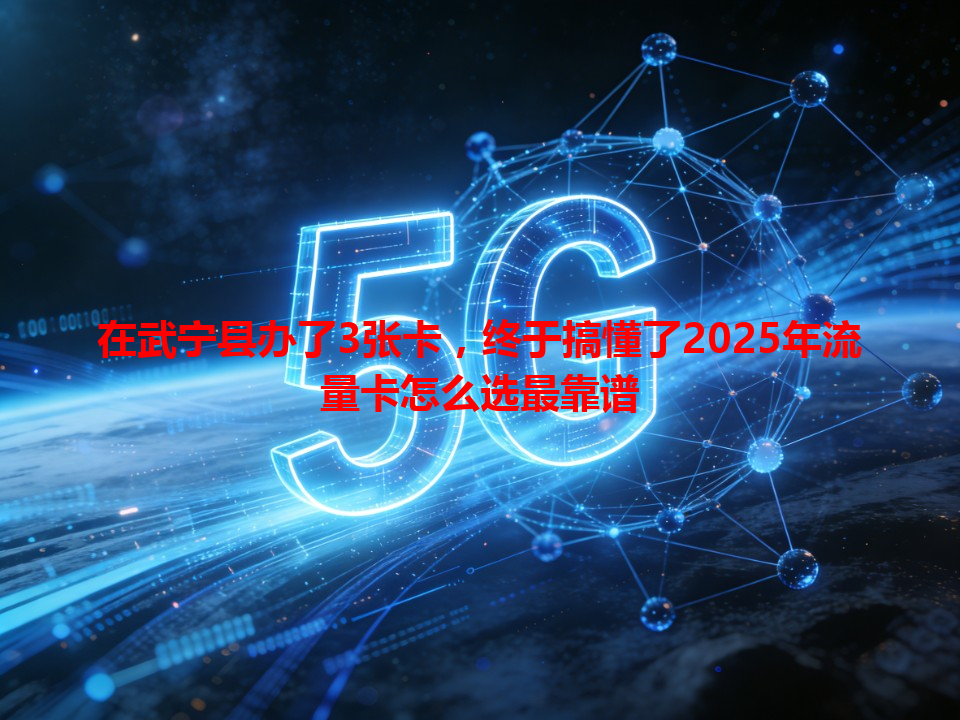 在武宁县办了3张卡，终于搞懂了2025年流量卡怎么选最靠谱