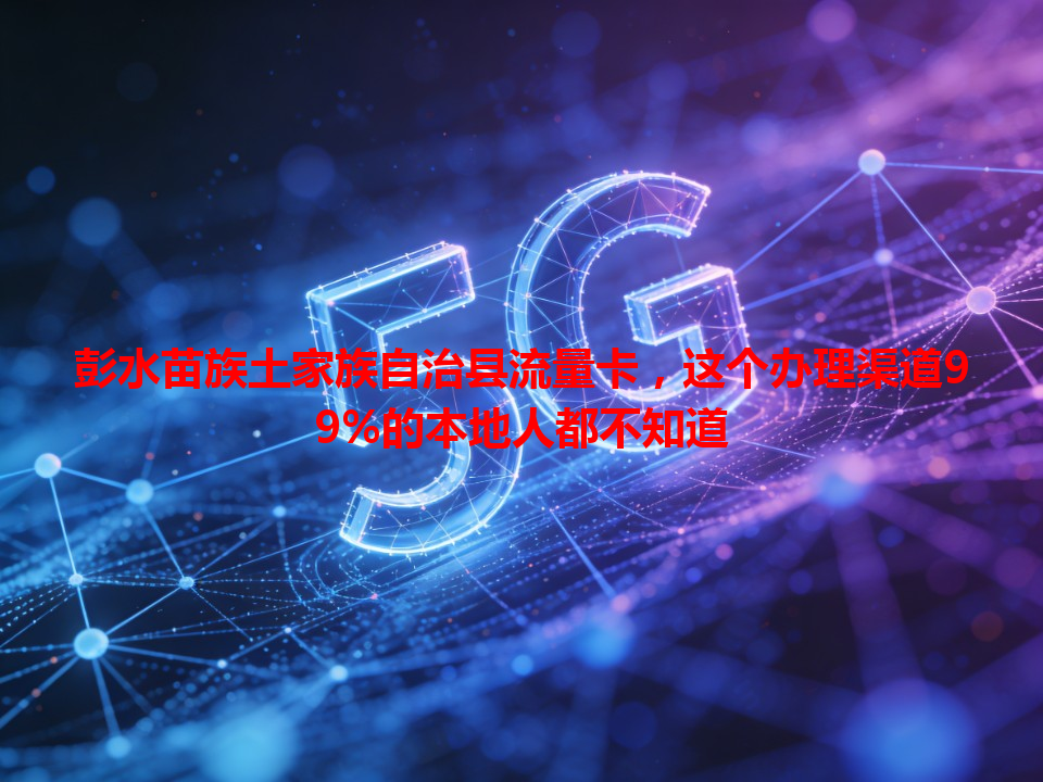 彭水苗族土家族自治县流量卡，这个办理渠道99%的本地人都不知道