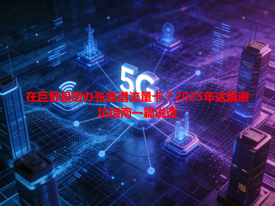 在巨野县想办张靠谱流量卡?2025年这篇避坑指南一篇说透