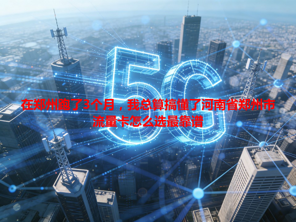 在郑州跑了3个月，我总算搞懂了河南省郑州市流量卡怎么选最靠谱