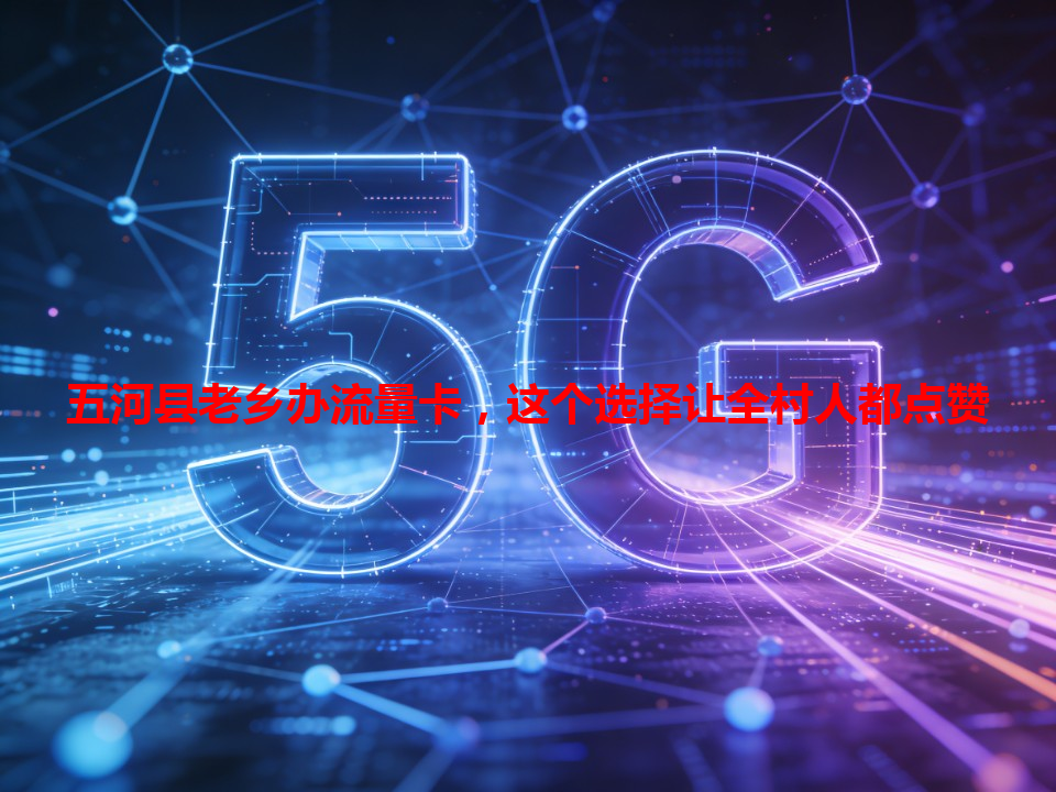 五河县老乡办流量卡，这个选择让全村人都点赞