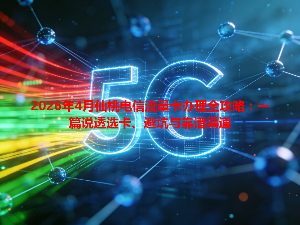 2026年4月仙桃电信流量卡办理全攻略：一篇说透选卡、避坑与靠谱渠道