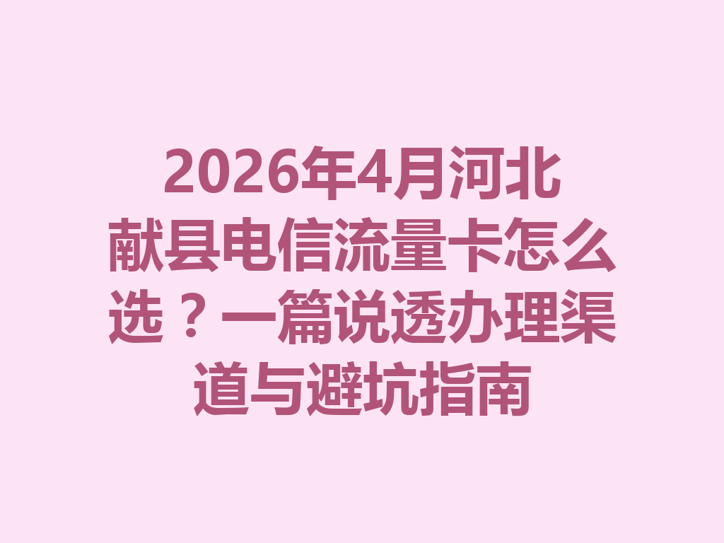 2026年4月河北献县电信流量卡怎么选？一篇说透办理渠道与避坑指南