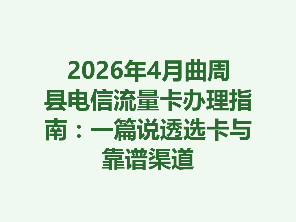 2026年4月曲周县电信流量卡办理指南：一篇说透选卡与靠谱渠道