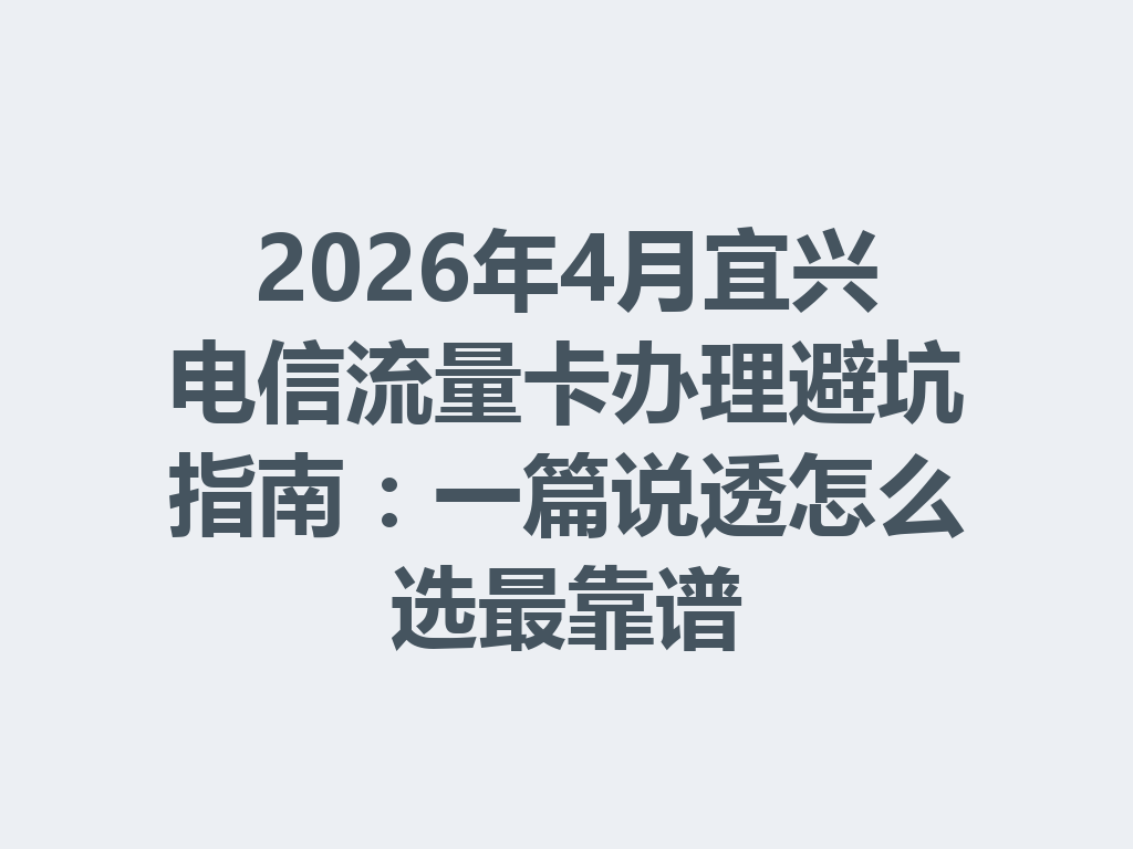 2026年4月宜兴电信流量卡办理避坑指南：一篇说透怎么选最靠谱