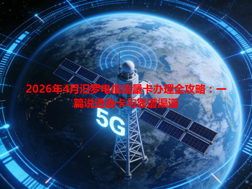 2026年4月汨罗电信流量卡办理全攻略：一篇说透选卡与靠谱渠道