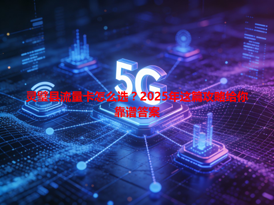 灵璧县流量卡怎么选?2025年这篇攻略给你靠谱答案