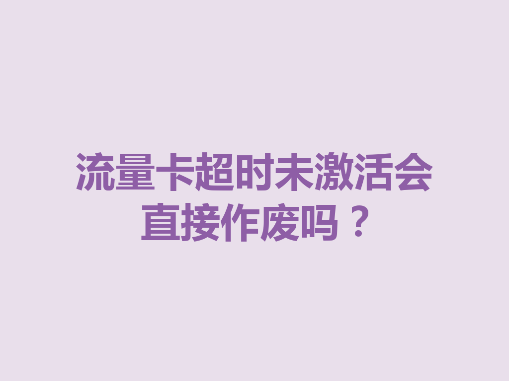 流量卡超时未激活会直接作废吗？
