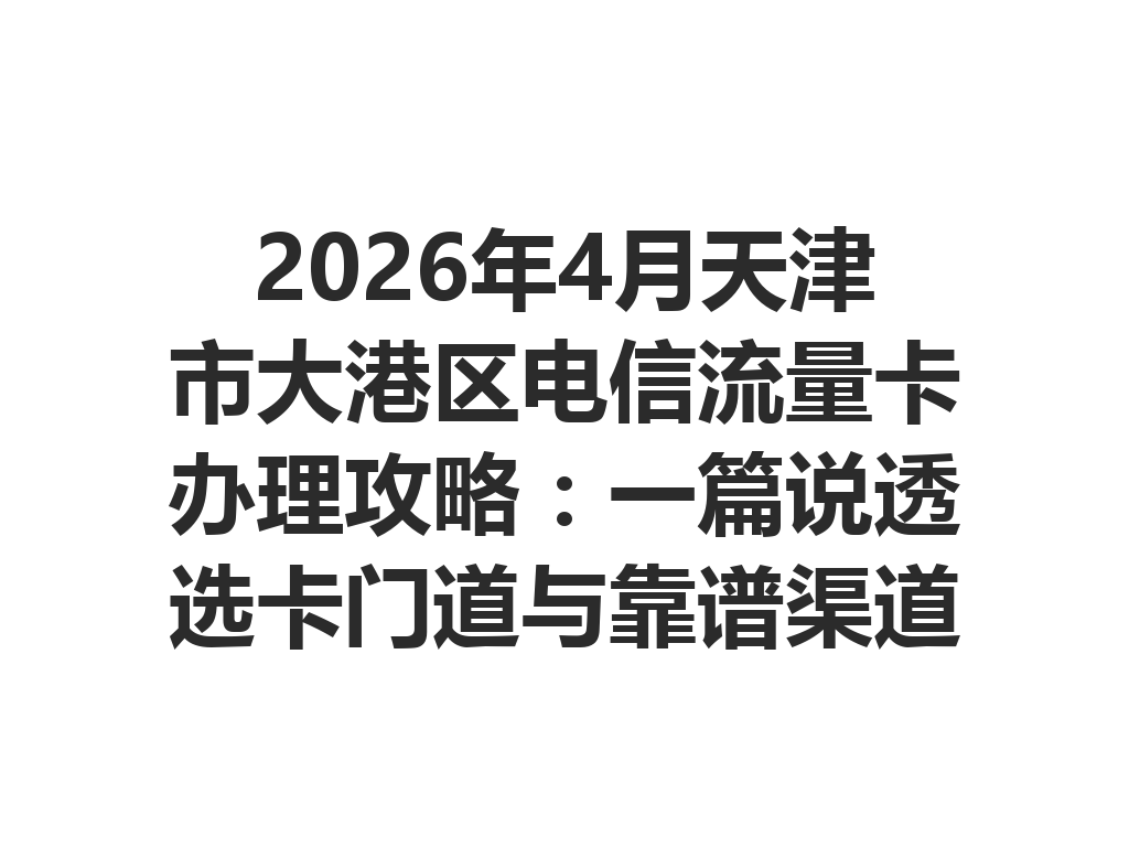 2026年4月天津市大港区电信流量卡办理攻略：一篇说透选卡门道与靠谱渠道