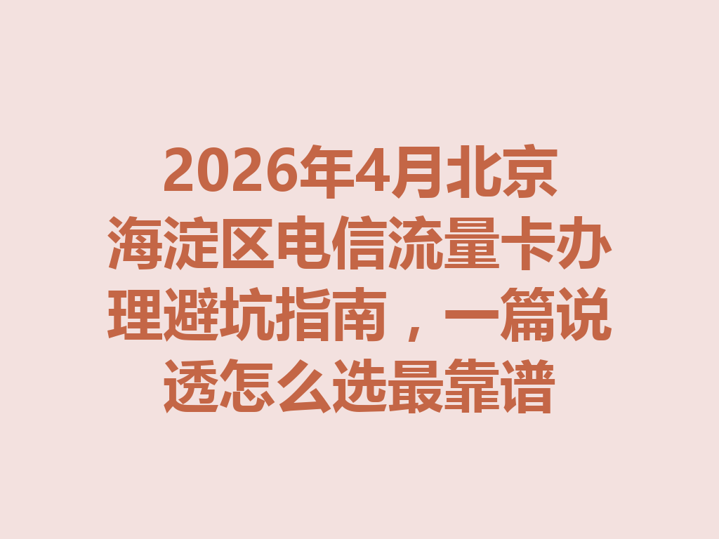 2026年4月北京海淀区电信流量卡办理避坑指南，一篇说透怎么选最靠谱
